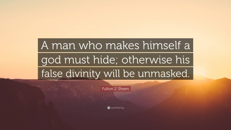 Fulton J. Sheen Quote: “A man who makes himself a god must hide; otherwise his false divinity will be unmasked.”