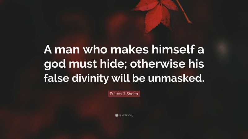 Fulton J. Sheen Quote: “A man who makes himself a god must hide; otherwise his false divinity will be unmasked.”