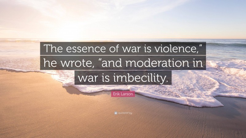 Erik Larson Quote: “The essence of war is violence,” he wrote, “and moderation in war is imbecility.”