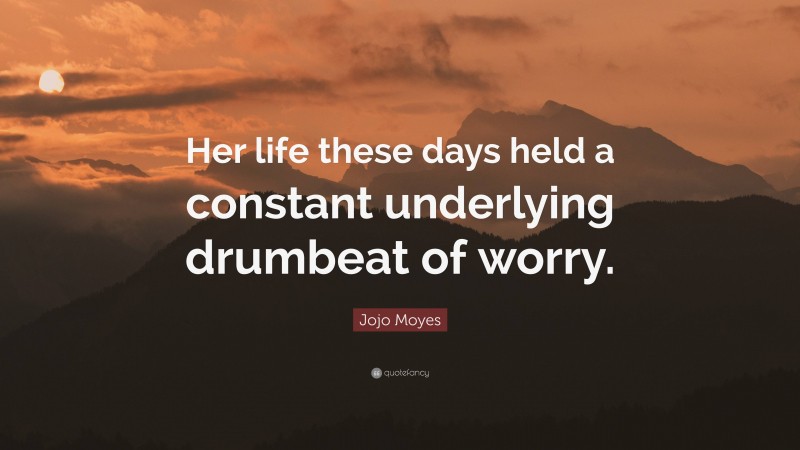 Jojo Moyes Quote: “Her life these days held a constant underlying drumbeat of worry.”