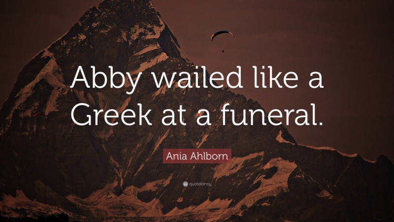 Ania Ahlborn Quote: “Abby wailed like a Greek at a funeral.”