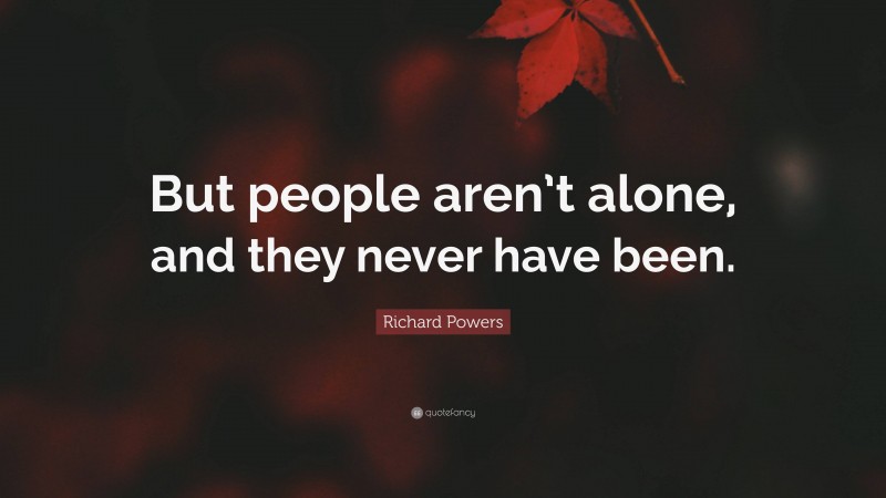 Richard Powers Quote: “But people aren’t alone, and they never have been.”