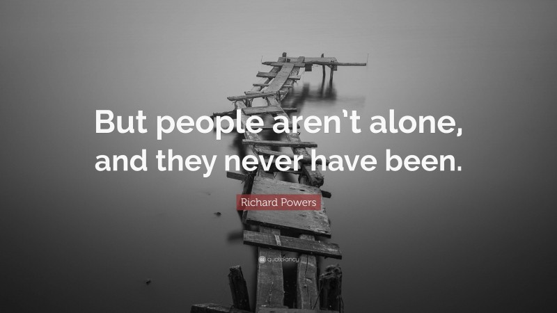 Richard Powers Quote: “But people aren’t alone, and they never have been.”