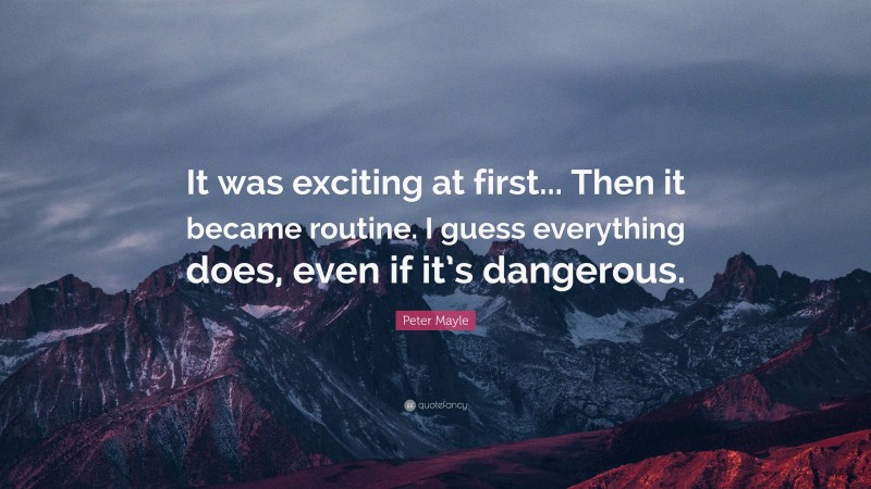 Peter Mayle Quote: “It was exciting at first... Then it became routine. I guess everything does, even if it’s dangerous.”