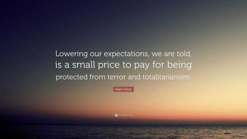 Mark Fisher Quote: “Lowering our expectations, we are told, is a small price to pay for being protected from terror and totalitarianism.”