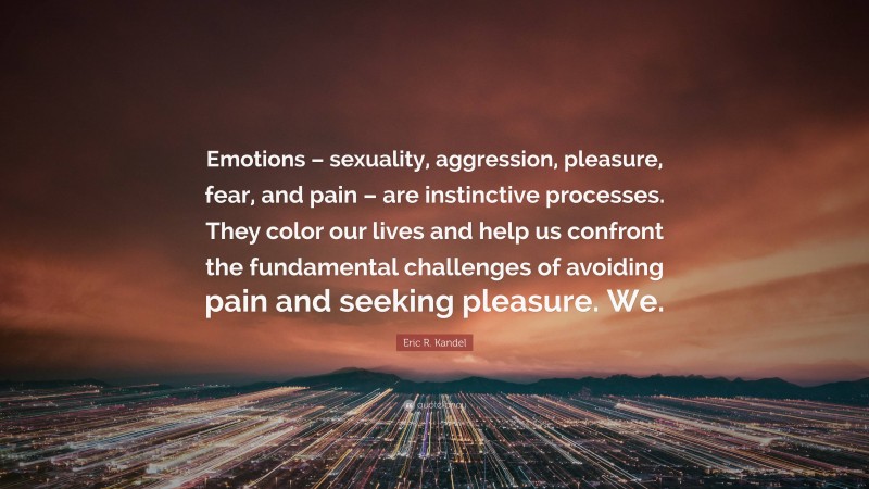 Eric R. Kandel Quote: “Emotions – sexuality, aggression, pleasure, fear, and pain – are instinctive processes. They color our lives and help us confront the fundamental challenges of avoiding pain and seeking pleasure. We.”