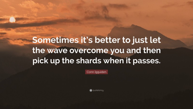 Conn Iggulden Quote: “Sometimes it’s better to just let the wave overcome you and then pick up the shards when it passes.”