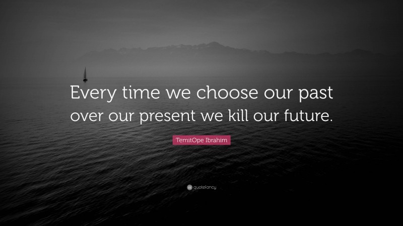 TemitOpe Ibrahim Quote: “Every time we choose our past over our present we kill our future.”