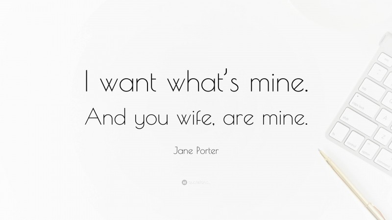 Jane Porter Quote: “I want what’s mine. And you wife, are mine.”