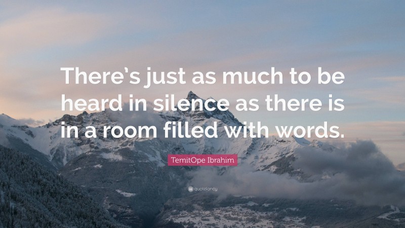 TemitOpe Ibrahim Quote: “There’s just as much to be heard in silence as there is in a room filled with words.”