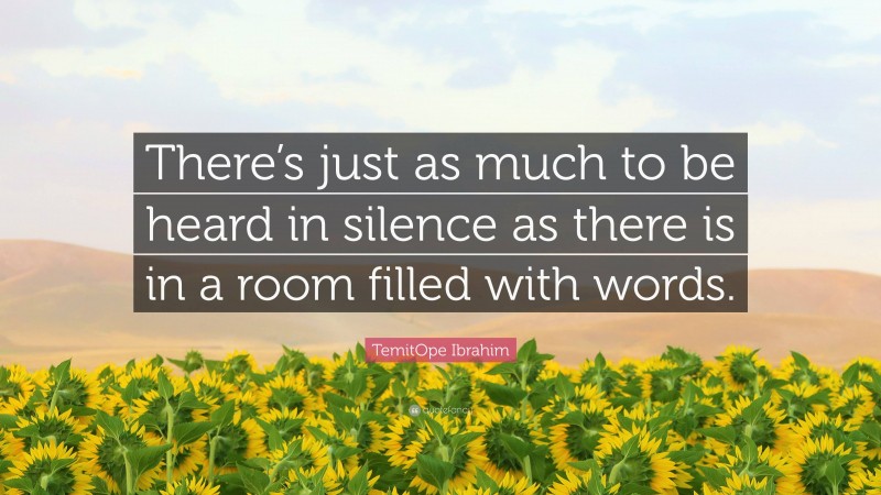 TemitOpe Ibrahim Quote: “There’s just as much to be heard in silence as there is in a room filled with words.”