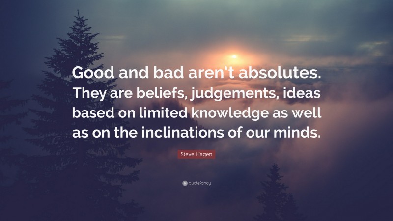 Steve Hagen Quote: “Good and bad aren’t absolutes. They are beliefs, judgements, ideas based on limited knowledge as well as on the inclinations of our minds.”