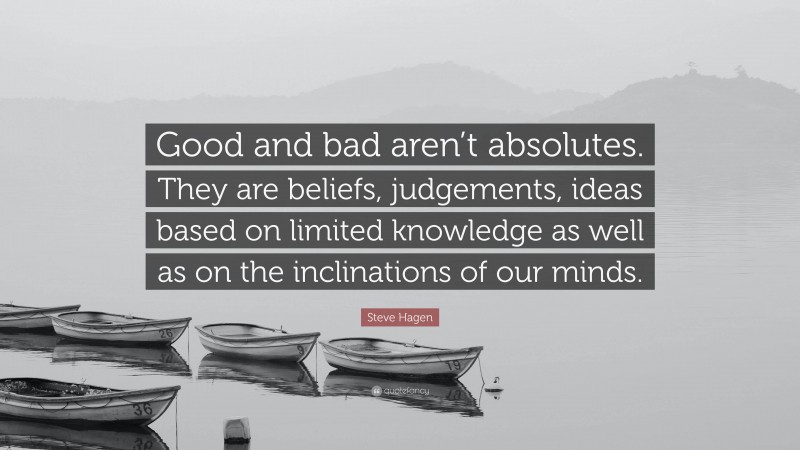 Steve Hagen Quote: “Good and bad aren’t absolutes. They are beliefs, judgements, ideas based on limited knowledge as well as on the inclinations of our minds.”