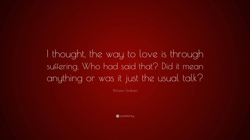 Winston Graham Quote: “I thought, the way to love is through suffering. Who had said that? Did it mean anything or was it just the usual talk?”