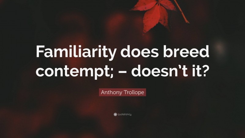 Anthony Trollope Quote: “Familiarity does breed contempt; – doesn’t it?”