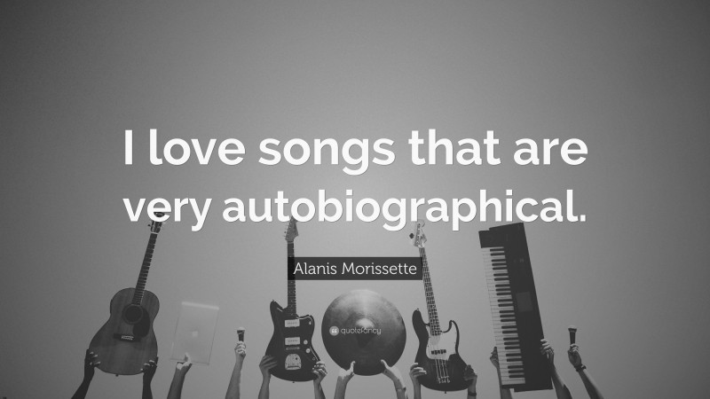 Alanis Morissette Quote: “I love songs that are very autobiographical.”