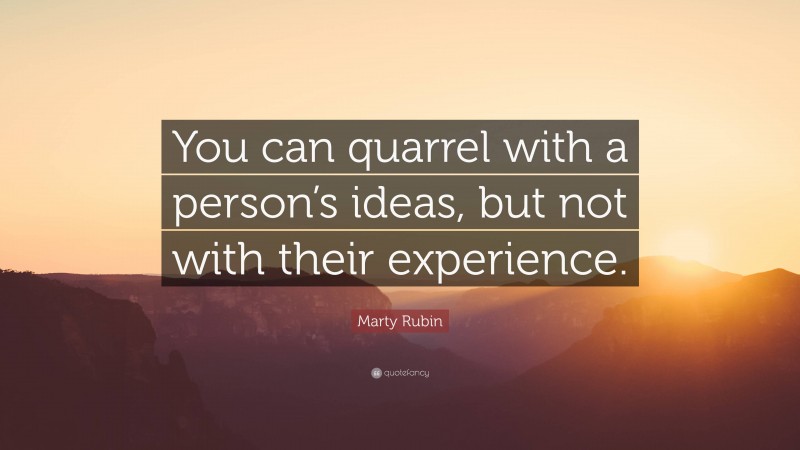 Marty Rubin Quote: “You can quarrel with a person’s ideas, but not with their experience.”