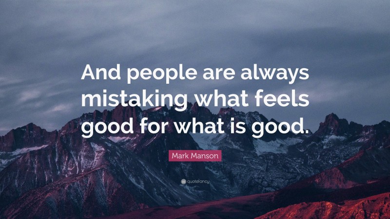 Mark Manson Quote: “And people are always mistaking what feels good for what is good.”