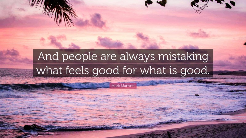 Mark Manson Quote: “And people are always mistaking what feels good for what is good.”