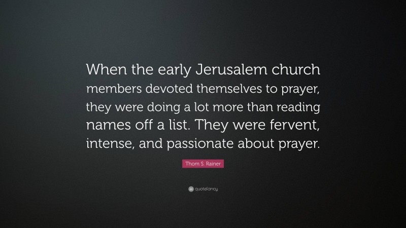 Thom S. Rainer Quote: “When the early Jerusalem church members devoted themselves to prayer, they were doing a lot more than reading names off a list. They were fervent, intense, and passionate about prayer.”