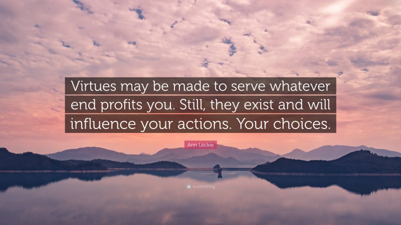 Ann Leckie Quote: “Virtues may be made to serve whatever end profits you. Still, they exist and will influence your actions. Your choices.”