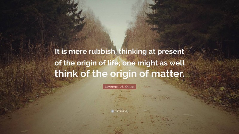 Lawrence M. Krauss Quote: “It is mere rubbish, thinking at present of the origin of life; one might as well think of the origin of matter.”