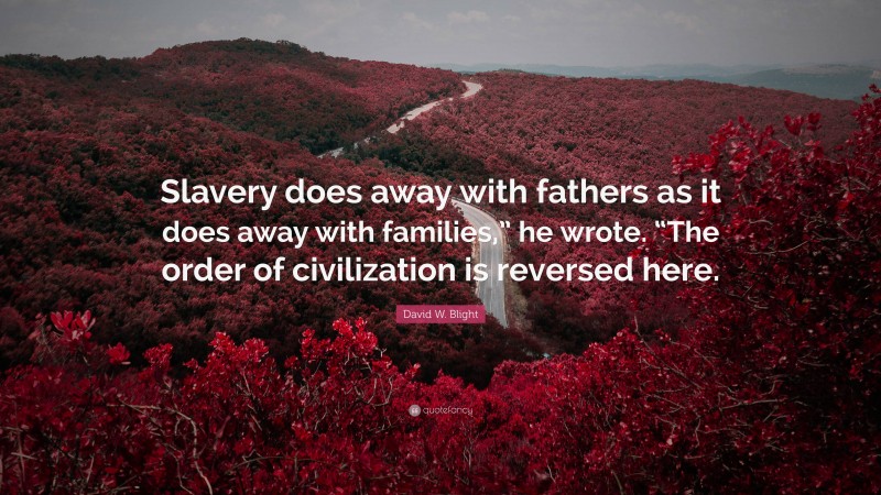 David W. Blight Quote: “Slavery does away with fathers as it does away with families,” he wrote. “The order of civilization is reversed here.”