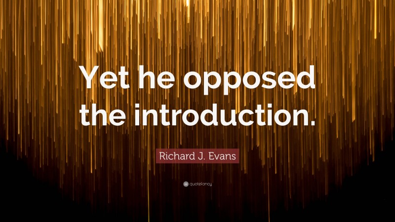 Richard J. Evans Quote: “Yet he opposed the introduction.”