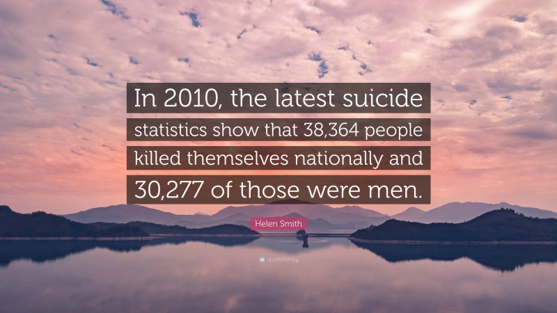 Helen Smith Quote: “In 2010, the latest suicide statistics show that 38,364 people killed themselves nationally and 30,277 of those were men.”