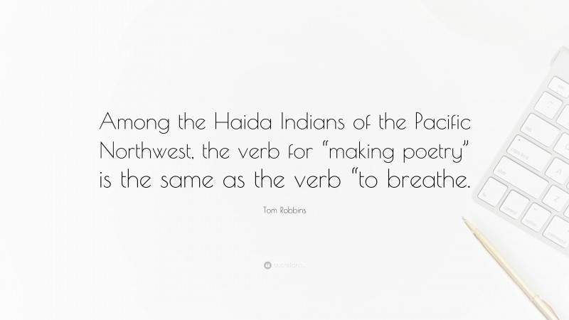 Tom Robbins Quote: “Among the Haida Indians of the Pacific Northwest, the verb for “making poetry” is the same as the verb “to breathe.”