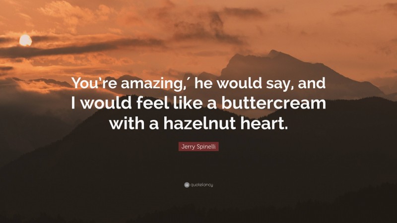 Jerry Spinelli Quote: “You’re amazing,′ he would say, and I would feel like a buttercream with a hazelnut heart.”