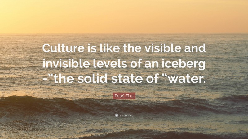 Pearl Zhu Quote: “Culture is like the visible and invisible levels of an iceberg -”the solid state of “water.”