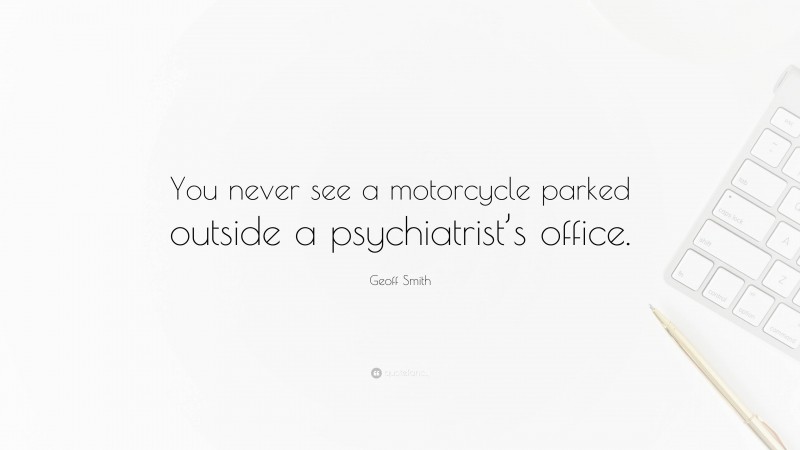 Geoff Smith Quote: “You never see a motorcycle parked outside a psychiatrist’s office.”