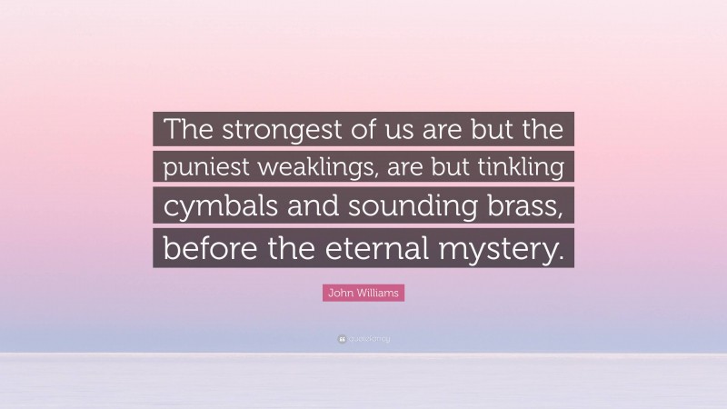 John Williams Quote: “The strongest of us are but the puniest weaklings, are but tinkling cymbals and sounding brass, before the eternal mystery.”