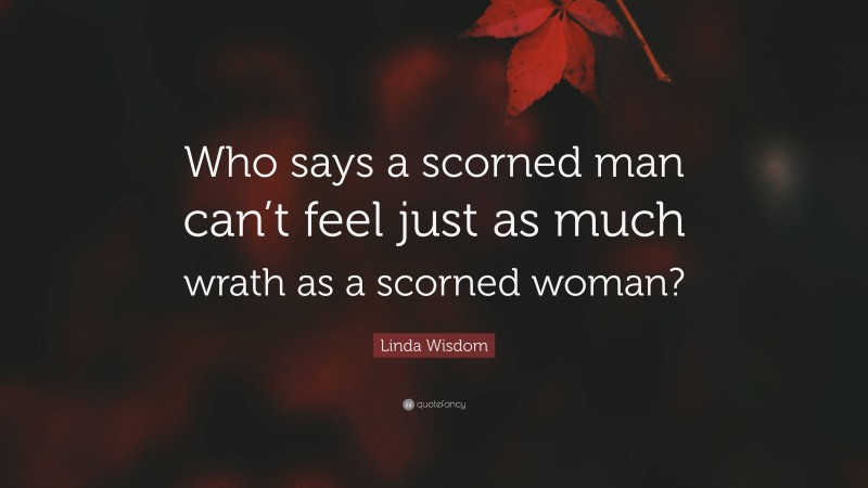 Linda Wisdom Quote: “Who says a scorned man can’t feel just as much wrath as a scorned woman?”