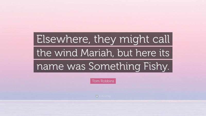Tom Robbins Quote: “Elsewhere, they might call the wind Mariah, but here its name was Something Fishy.”