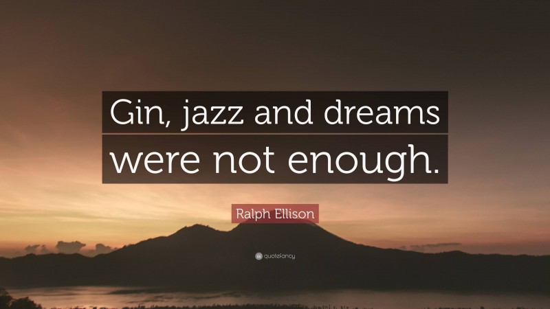 Ralph Ellison Quote: “Gin, jazz and dreams were not enough.”