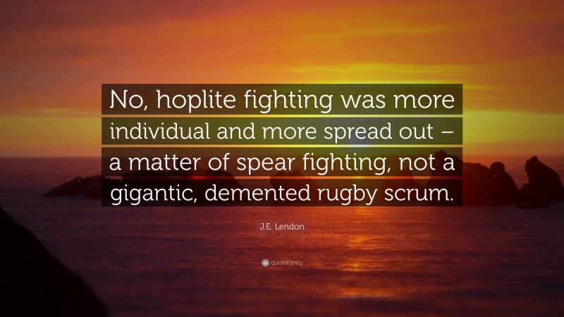 J.E. Lendon Quote: “No, hoplite fighting was more individual and more spread out – a matter of spear fighting, not a gigantic, demented rugby scrum.”