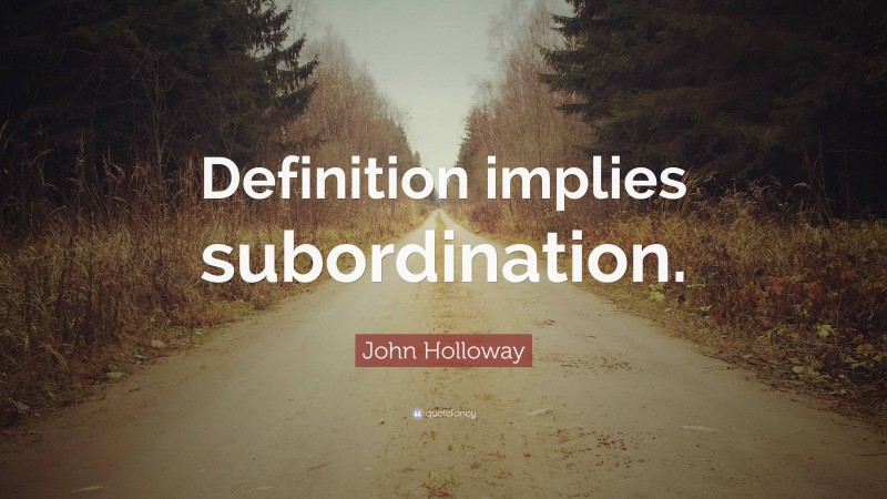 John Holloway Quote: “Definition implies subordination.”