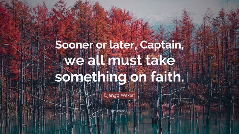 Django Wexler Quote: “Sooner or later, Captain, we all must take something on faith.”