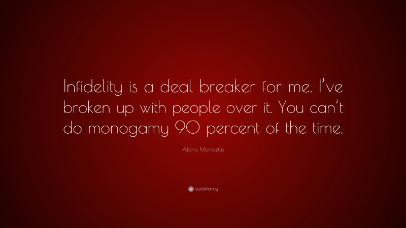 Alanis Morissette Quote: “Infidelity is a deal breaker for me. I’ve broken up with people over it. You can’t do monogamy 90 percent of the time.”