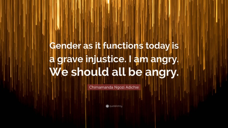 Chimamanda Ngozi Adichie Quote: “Gender as it functions today is a grave injustice. I am angry. We should all be angry.”