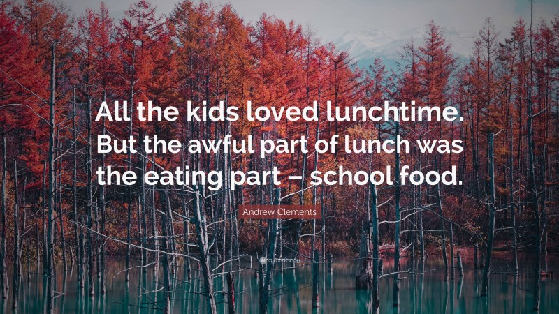 Andrew Clements Quote: “All the kids loved lunchtime. But the awful part of lunch was the eating part – school food.”