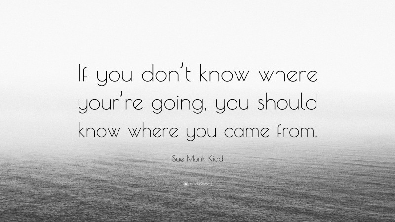 Sue Monk Kidd Quote: “If you don’t know where your’re going, you should know where you came from.”