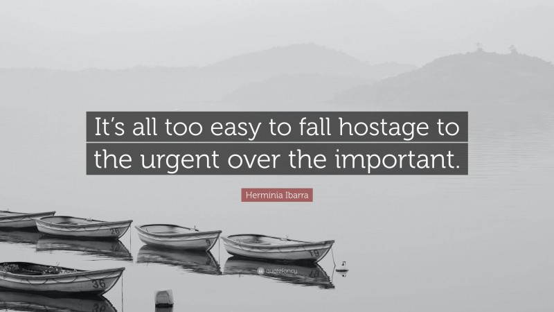 Herminia Ibarra Quote: “It’s all too easy to fall hostage to the urgent over the important.”