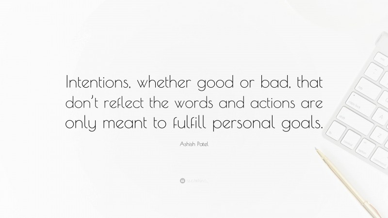 Ashish Patel Quote: “Intentions, whether good or bad, that don’t reflect the words and actions are only meant to fulfill personal goals.”