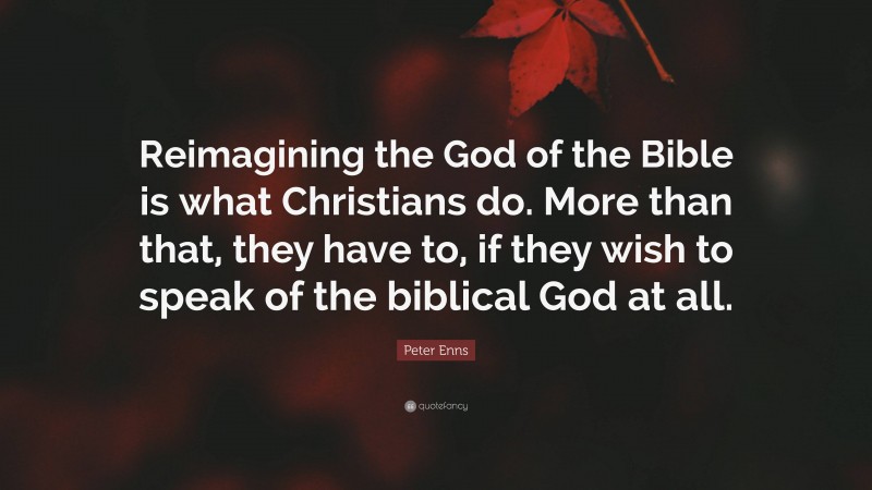 Peter Enns Quote: “Reimagining the God of the Bible is what Christians do. More than that, they have to, if they wish to speak of the biblical God at all.”