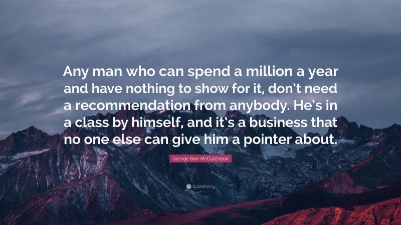 George Barr McCutcheon Quote: “Any man who can spend a million a year and have nothing to show for it, don’t need a recommendation from anybody. He’s in a class by himself, and it’s a business that no one else can give him a pointer about.”