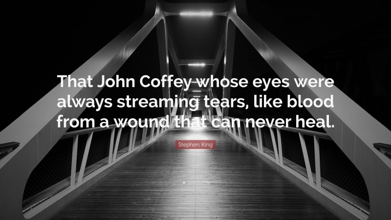 Stephen King Quote: “That John Coffey whose eyes were always streaming tears, like blood from a wound that can never heal.”