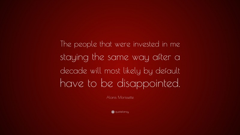 Alanis Morissette Quote: “The people that were invested in me staying the same way after a decade will most likely by default have to be disappointed.”